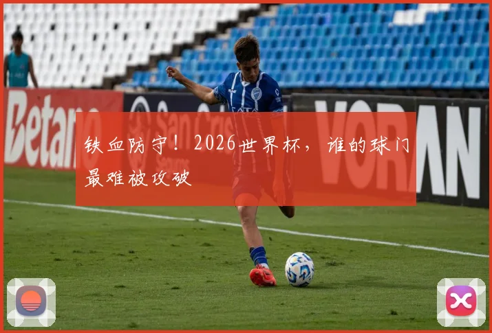 铁血防守!2026世界杯,谁的球门最难被攻破