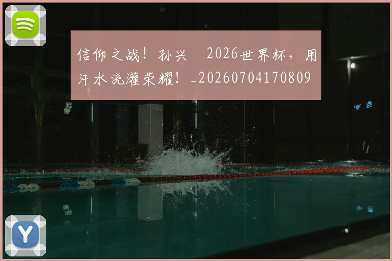 信仰之战!孙兴慜2026世界杯,用汗水浇灌荣耀!_20260704170809