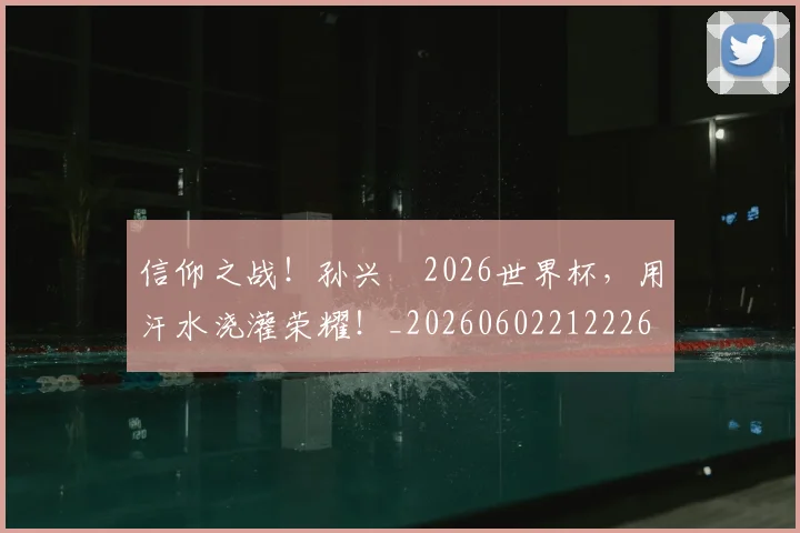 信仰之战！孙兴慜2026世界杯，用汗水浇灌荣耀！_20260602212226