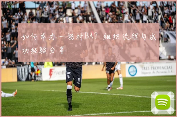 如何举办一场村BA?组织流程与成功经验分享