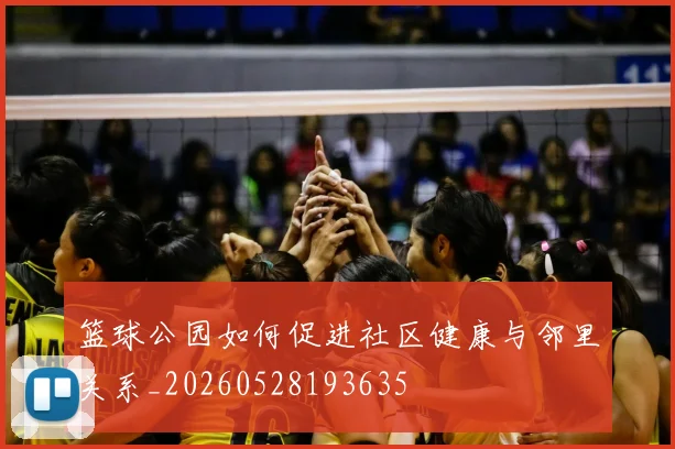 篮球公园如何促进社区健康与邻里关系_20260528193635