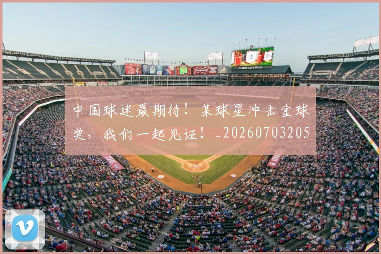 中国球迷最期待!某球星冲击金球奖,我们一起见证!_20260703205650