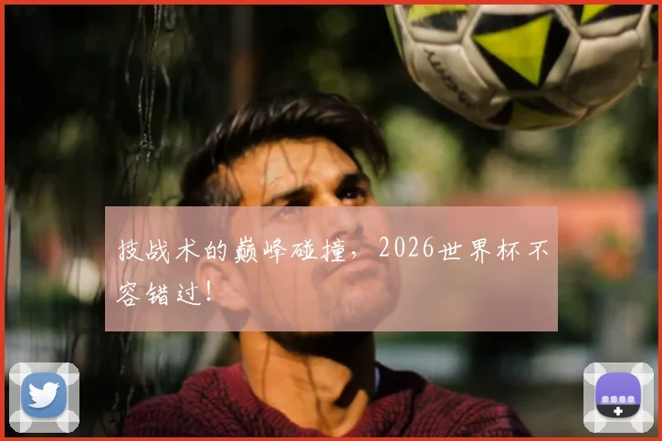 技战术的巅峰碰撞，2026世界杯不容错过！