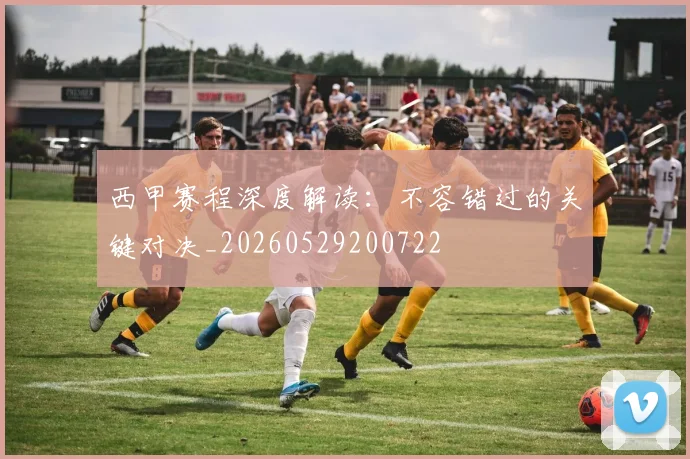 西甲赛程深度解读:不容错过的关键对决_20260529200722