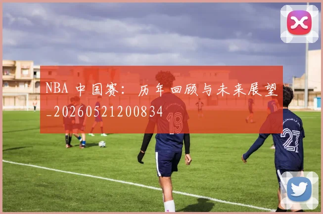 NBA 中国赛:历年回顾与未来展望_20260521200834