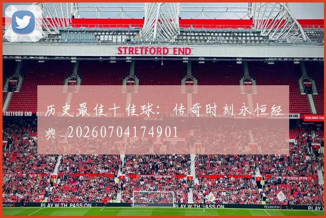 历史最佳十佳球：传奇时刻永恒经典_20260704174901