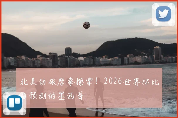 北美劲旅摩拳擦掌!2026世界杯比分预测的墨西哥