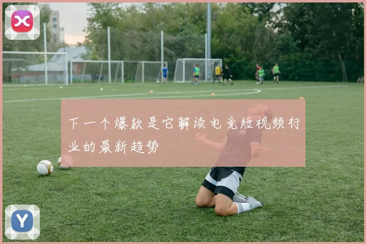 下一个爆款是它解读电竞短视频行业的最新趋势