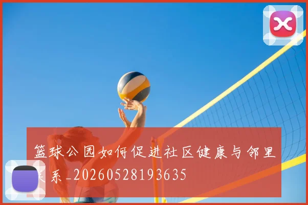篮球公园如何促进社区健康与邻里关系_20260528193635