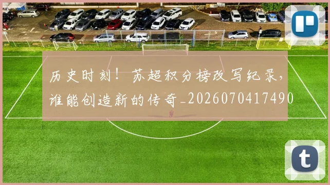 历史时刻!苏超积分榜改写纪录,谁能创造新的传奇_20260704174901