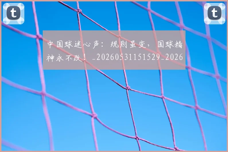 中国球迷心声:规则虽变,国球精神永不改!_20260531151529_20260703205648