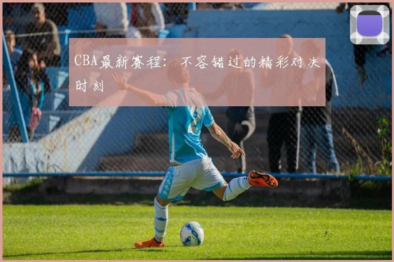 CBA最新赛程：不容错过的精彩对决时刻