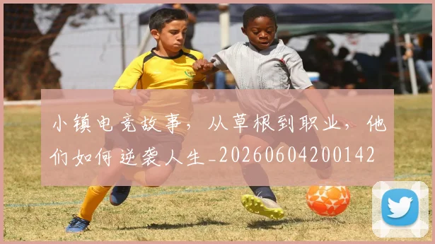 小镇电竞故事,从草根到职业,他们如何逆袭人生_20260604200142