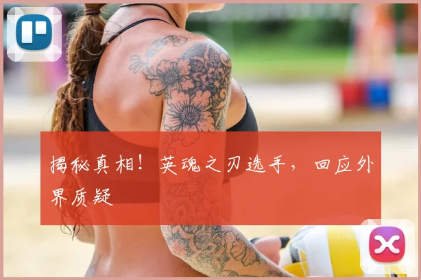 揭秘真相！英魂之刃选手，回应外界质疑