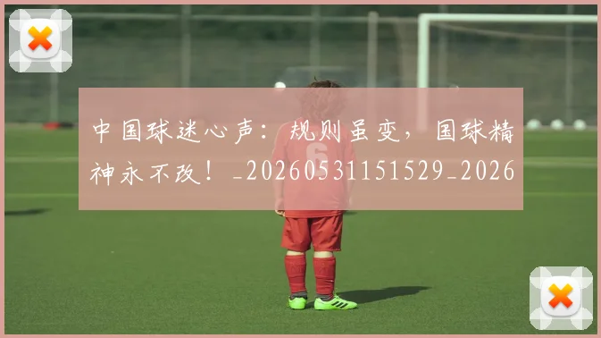 中国球迷心声：规则虽变，国球精神永不改！_20260531151529_20260703205648
