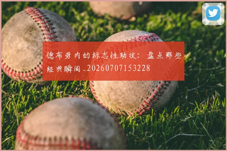 德布劳内的标志性助攻:盘点那些经典瞬间_20260707153228