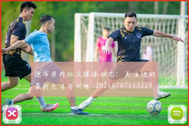 德布劳内社交媒体动态：关注他的最新生活与训练_20260707153229