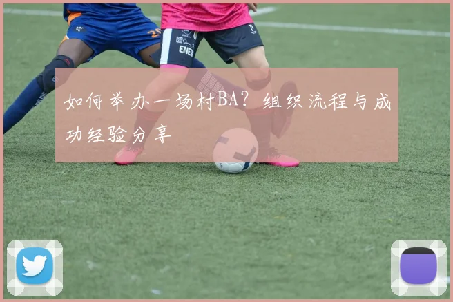 如何举办一场村BA?组织流程与成功经验分享