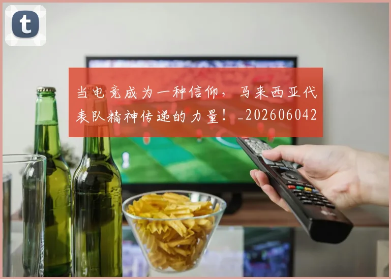 当电竞成为一种信仰，马来西亚代表队精神传递的力量！_20260604232953