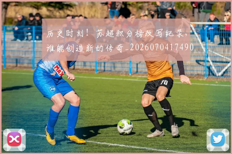 历史时刻!苏超积分榜改写纪录,谁能创造新的传奇_20260704174901