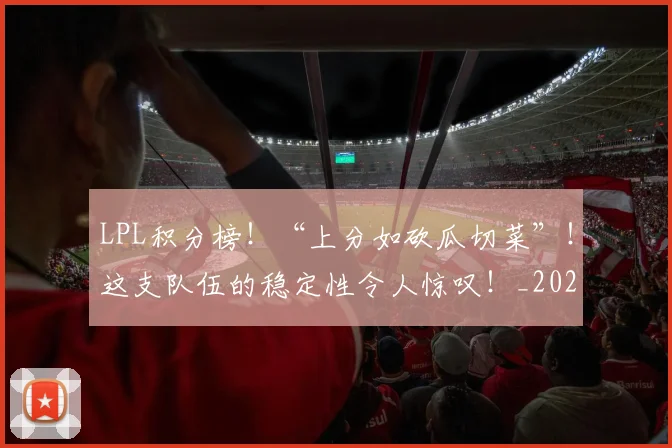 LPL积分榜！“上分如砍瓜切菜”！这支队伍的稳定性令人惊叹！_20260702044302