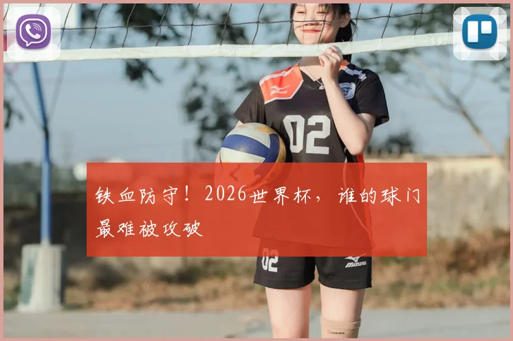 铁血防守！2026世界杯，谁的球门最难被攻破