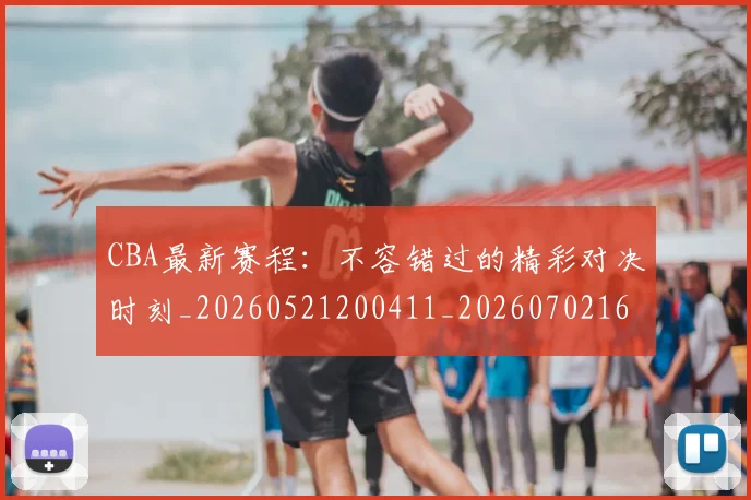 CBA最新赛程:不容错过的精彩对决时刻_20260521200411_20260702163638
