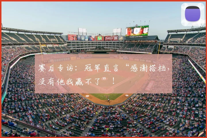 赛后专访：冠军直言“感谢搭档，没有他我赢不了”！