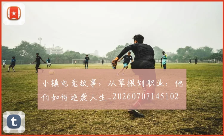 小镇电竞故事,从草根到职业,他们如何逆袭人生_20260707145102