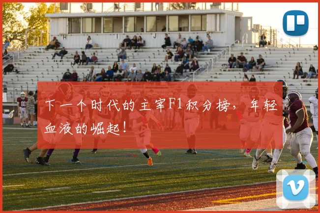 下一个时代的主宰F1积分榜,年轻血液的崛起!