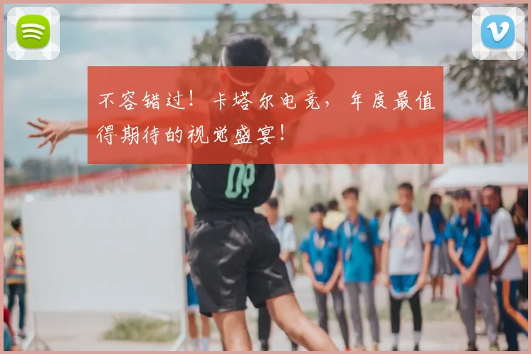 不容错过!卡塔尔电竞,年度最值得期待的视觉盛宴!