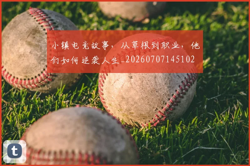 小镇电竞故事,从草根到职业,他们如何逆袭人生_20260707145102