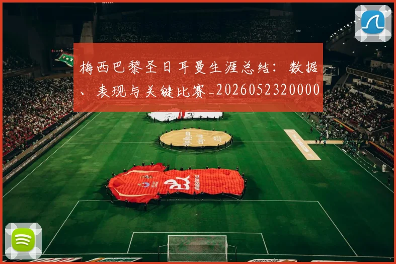 梅西巴黎圣日耳曼生涯总结:数据、表现与关键比赛_20260523200002