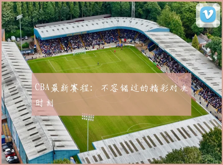 CBA最新赛程:不容错过的精彩对决时刻