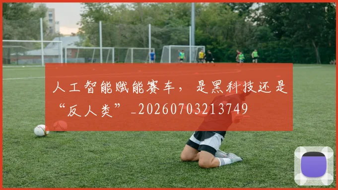 人工智能赋能赛车,是黑科技还是“反人类”_20260703213749