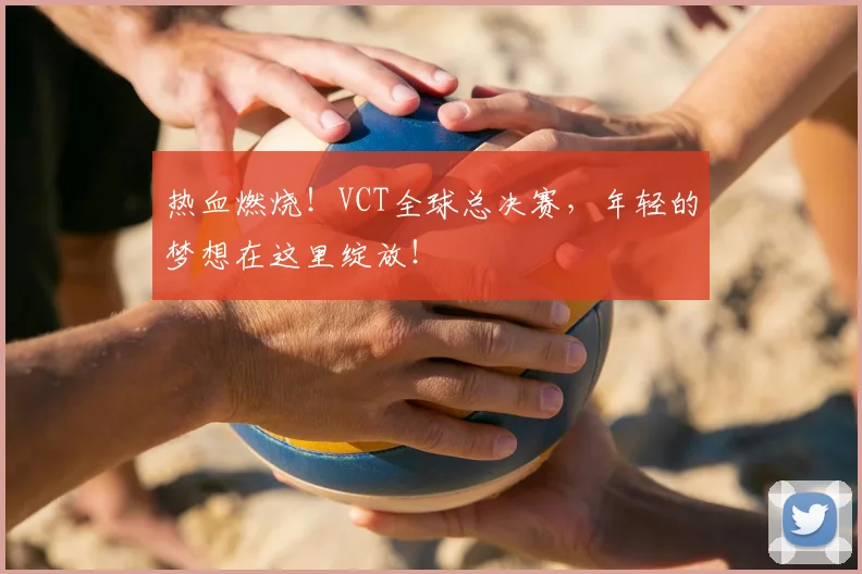 热血燃烧！VCT全球总决赛，年轻的梦想在这里绽放！