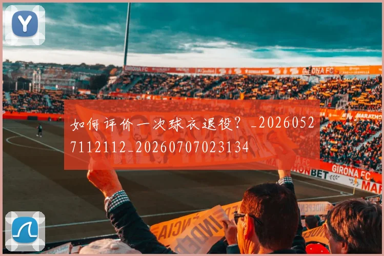 如何评价一次球衣退役?_20260527112112_20260707023134