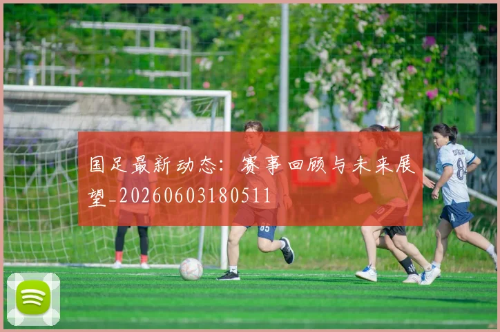 国足最新动态：赛事回顾与未来展望_20260603180511