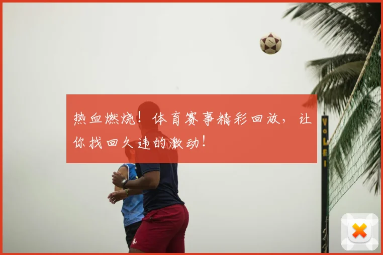 热血燃烧!体育赛事精彩回放,让你找回久违的激动!