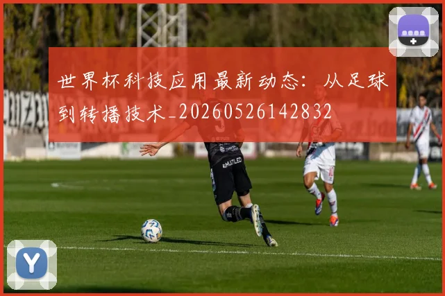 世界杯科技应用最新动态：从足球到转播技术_20260526142832